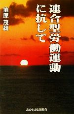 ISBN 9784899890577 連合型労働運動に抗して/解放社/前原茂雄 あかね図書販売 本・雑誌・コミック 画像