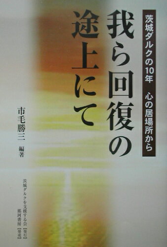 ISBN 9784931442108 我ら回復の途上にて 茨城ダルクの１０年心の居場所から  /茨城ダルクを支援する会/市毛勝三 地方・小出版流通センター 本・雑誌・コミック 画像